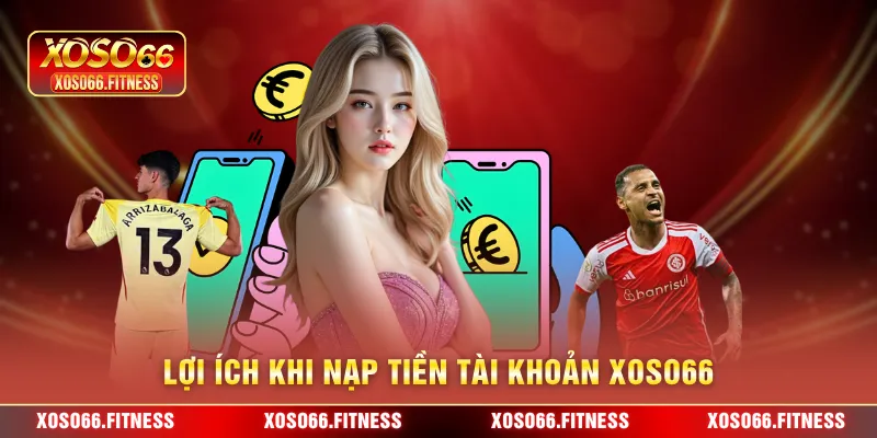 Lợi ích khi nạp tiền tài khoản XoSo66